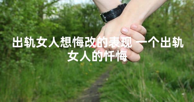 出轨女人想悔改的表现 一个出轨女人的忏悔